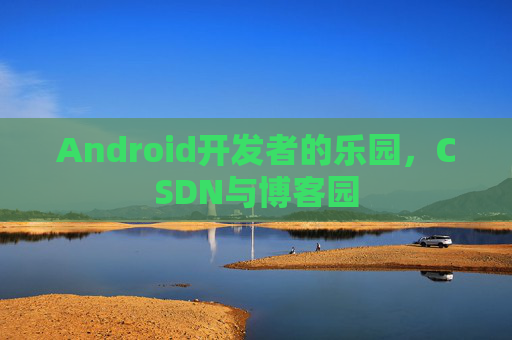 Android开发者的乐园，CSDN与博客园
